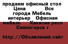 продаем офисный стол › Цена ­ 3 600 - Все города Мебель, интерьер » Офисная мебель   . Хакасия респ.,Саяногорск г.